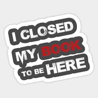 I Closed My Book To Be Here Sticker